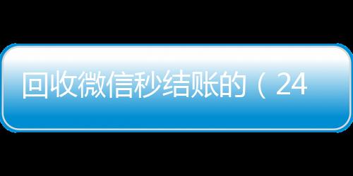 回收微信秒结账回收微信在线交易的（24小时在线回收vx）